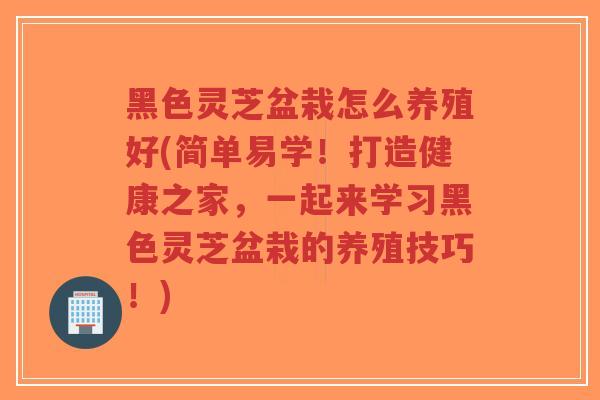 黑色灵芝盆栽怎么养殖好(简单易学!打造健康之家,一起来学习黑色灵芝盆栽的养殖技巧!)-第1张图片-超越 黑色灵芝盆栽怎么养殖好(简单易学!打造健康之家,一起来学习黑色灵芝盆栽的养殖技巧!)-第1张图片-超越