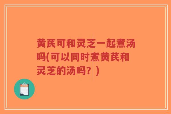 黄芪可和灵芝一起煮汤吗(可以同时煮黄芪和灵芝的汤吗?)-第1张图片-超越 黄芪可和灵芝一起煮汤吗(可以同时煮黄芪和灵芝的汤吗?)-第1张图片-超越