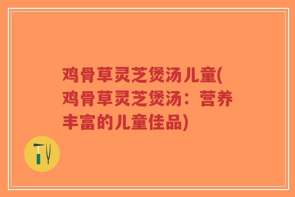 鸡骨草灵芝煲汤儿童(鸡骨草灵芝煲汤:营养丰富的儿童佳品)-第1张图片-超越 鸡骨草灵芝煲汤儿童(鸡骨草灵芝煲汤:营养丰富的儿童佳品)-第1张图片-超越