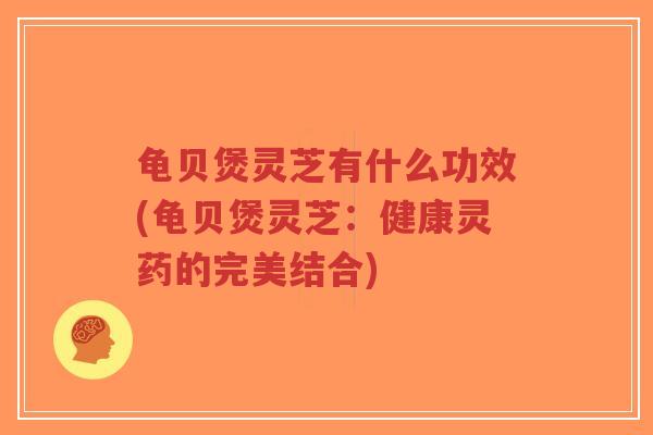 龟贝煲灵芝有什么功效(龟贝煲灵芝:健康灵药的完美结合)-第1张图片-超越 龟贝煲灵芝有什么功效(龟贝煲灵芝:健康灵药的完美结合)-第1张图片-超越
