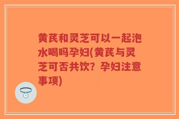 黄芪和灵芝可以一起泡水喝吗孕妇(黄芪与灵芝可否共饮?孕妇注意事项)-第1张图片-超越 黄芪和灵芝可以一起泡水喝吗孕妇(黄芪与灵芝可否共饮?孕妇注意事项)-第1张图片-超越