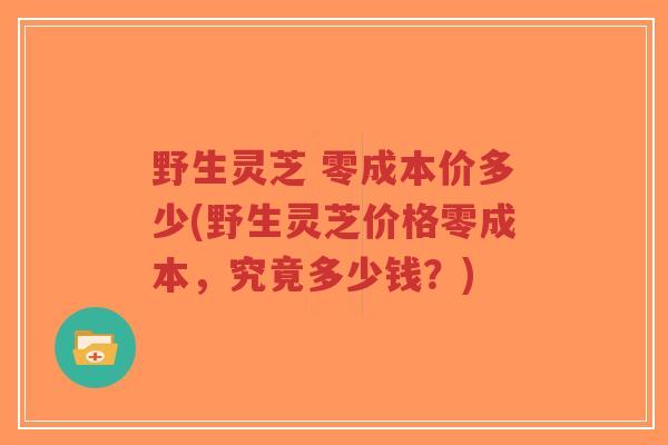 野生灵芝 零成本价多少(野生灵芝价格零成本,究竟多少钱?)-第1张图片-超越 野生灵芝 零成本价多少(野生灵芝价格零成本,究竟多少钱?)-第1张图片-超越