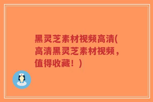 黑灵芝素材视频高清(高清黑灵芝素材视频,值得收藏!)-第1张图片-超越 黑灵芝素材视频高清(高清黑灵芝素材视频,值得收藏!)-第1张图片-超越