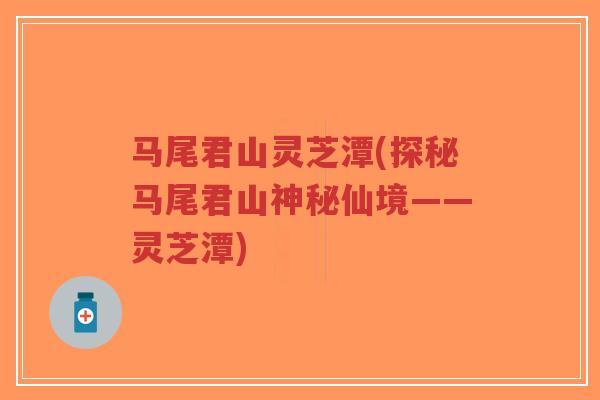 马尾君山灵芝潭(探秘马尾君山神秘仙境——灵芝潭)-第1张图片-超越