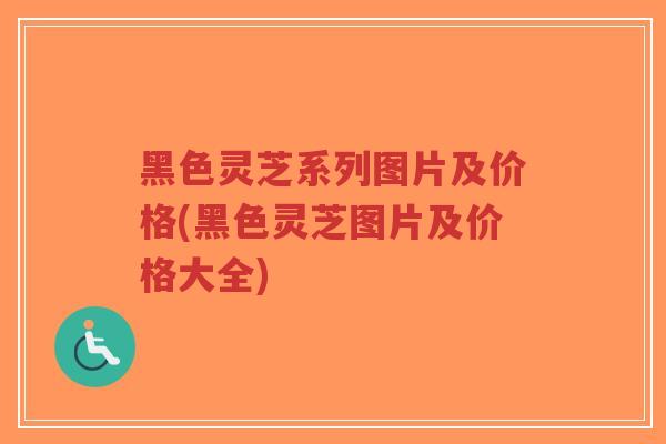黑色灵芝系列图片及价格(黑色灵芝图片及价格大全)-第1张图片-超越