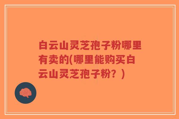 白云山灵芝孢子粉哪里有卖的(哪里能购买白云山灵芝孢子粉？)-第1张图片-超越