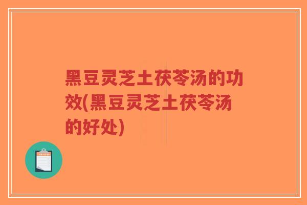 黑豆灵芝土茯苓汤的功效(黑豆灵芝土茯苓汤的好处)-第1张图片-超越 黑豆灵芝土茯苓汤的功效(黑豆灵芝土茯苓汤的好处)-第1张图片-超越