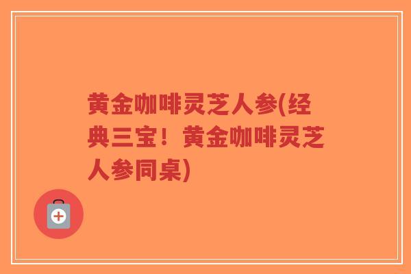 黄金咖啡灵芝人参(经典三宝!黄金咖啡灵芝人参同桌)-第1张图片-超越 黄金咖啡灵芝人参(经典三宝!黄金咖啡灵芝人参同桌)-第1张图片-超越