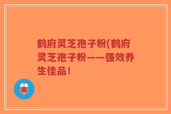 鹤府灵芝孢子粉(鹤府灵芝孢子粉——强效养生佳品!-第1张图片-超越 鹤府灵芝孢子粉(鹤府灵芝孢子粉——强效养生佳品!-第1张图片-超越