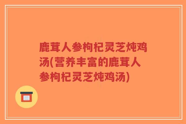 鹿茸人参枸杞灵芝炖鸡汤(营养丰富的鹿茸人参枸杞灵芝炖鸡汤)-第1张图片-超越 鹿茸人参枸杞灵芝炖鸡汤(营养丰富的鹿茸人参枸杞灵芝炖鸡汤)-第1张图片-超越