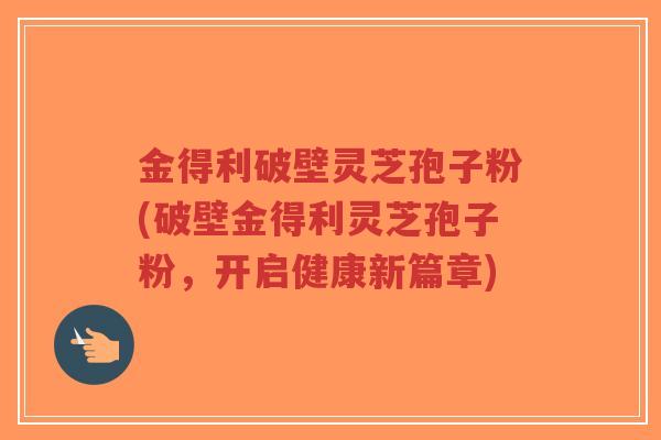 金得利破壁灵芝孢子粉(破壁金得利灵芝孢子粉，开启健康新篇章)-第1张图片-超越