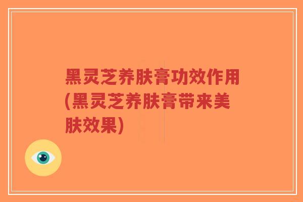 黑灵芝养肤膏功效作用(黑灵芝养肤膏带来美肤效果)-第1张图片-超越 黑灵芝养肤膏功效作用(黑灵芝养肤膏带来美肤效果)-第1张图片-超越
