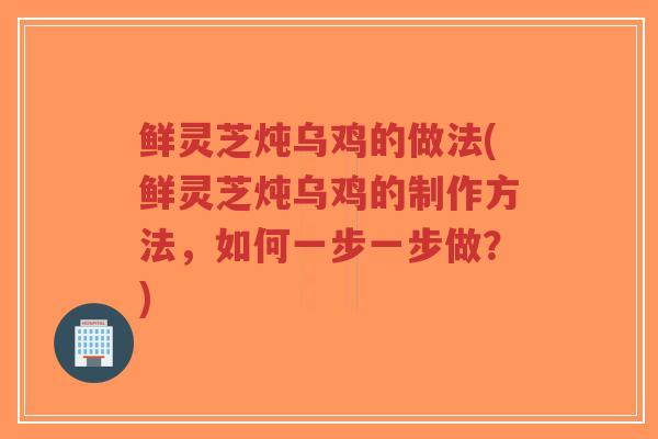鲜灵芝炖乌鸡的做法(鲜灵芝炖乌鸡的制作方法,如何一步一步做?)-第1张图片-超越 鲜灵芝炖乌鸡的做法(鲜灵芝炖乌鸡的制作方法,如何一步一步做?)-第1张图片-超越