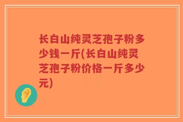 长白山纯灵芝孢子粉多少钱一斤(长白山纯灵芝孢子粉价格一斤多少元)-第1张图片-超越 长白山纯灵芝孢子粉多少钱一斤(长白山纯灵芝孢子粉价格一斤多少元)-第1张图片-超越