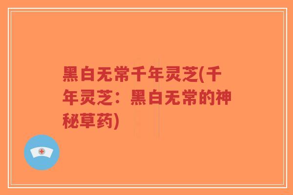 黑白无常千年灵芝(千年灵芝:黑白无常的神秘草药)-第1张图片-超越 黑白无常千年灵芝(千年灵芝:黑白无常的神秘草药)-第1张图片-超越
