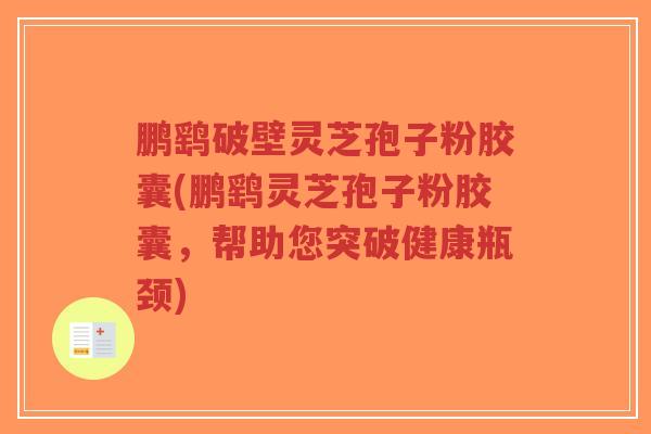 鹏鹞破壁灵芝孢子粉胶囊(鹏鹞灵芝孢子粉胶囊,帮助您突破健康瓶颈)-第1张图片-超越 鹏鹞破壁灵芝孢子粉胶囊(鹏鹞灵芝孢子粉胶囊,帮助您突破健康瓶颈)-第1张图片-超越