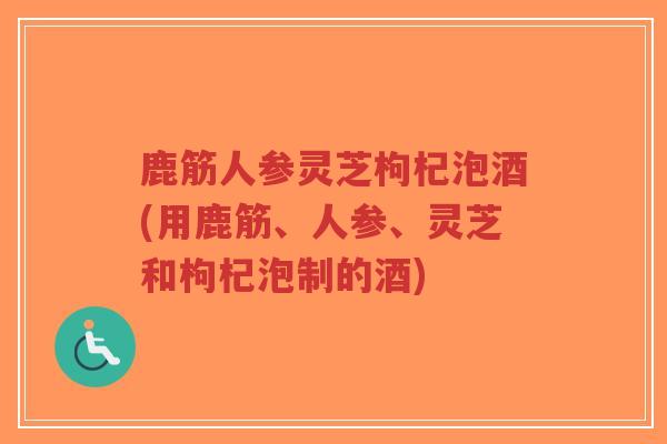 鹿筋人参灵芝枸杞泡酒(用鹿筋、人参、灵芝和枸杞泡制的酒)-第1张图片-超越 鹿筋人参灵芝枸杞泡酒(用鹿筋、人参、灵芝和枸杞泡制的酒)-第1张图片-超越