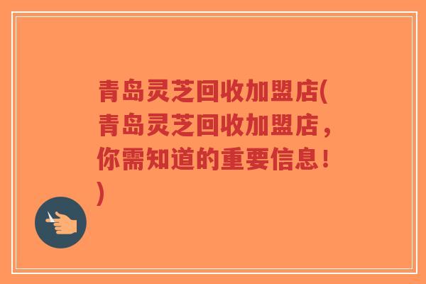 青岛灵芝回收加盟店(青岛灵芝回收加盟店,你需知道的重要信息!)-第1张图片-超越 青岛灵芝回收加盟店(青岛灵芝回收加盟店,你需知道的重要信息!)-第1张图片-超越