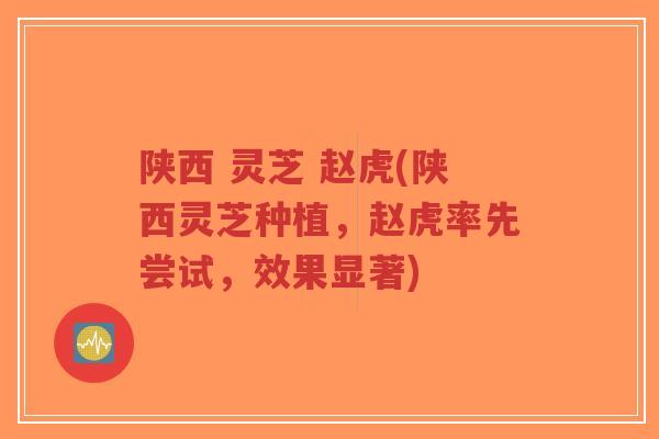 陕西 灵芝 赵虎(陕西灵芝种植,赵虎率先尝试,效果显著)-第1张图片-超越 陕西 灵芝 赵虎(陕西灵芝种植,赵虎率先尝试,效果显著)-第1张图片-超越