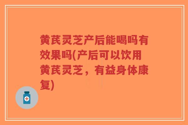 黄芪灵芝产后能喝吗有效果吗(产后可以饮用黄芪灵芝，有益身体康复)-第1张图片-超越