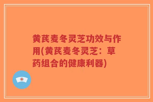 黄芪麦冬灵芝功效与作用(黄芪麦冬灵芝:草药组合的健康利器)-第1张图片-超越 黄芪麦冬灵芝功效与作用(黄芪麦冬灵芝:草药组合的健康利器)-第1张图片-超越