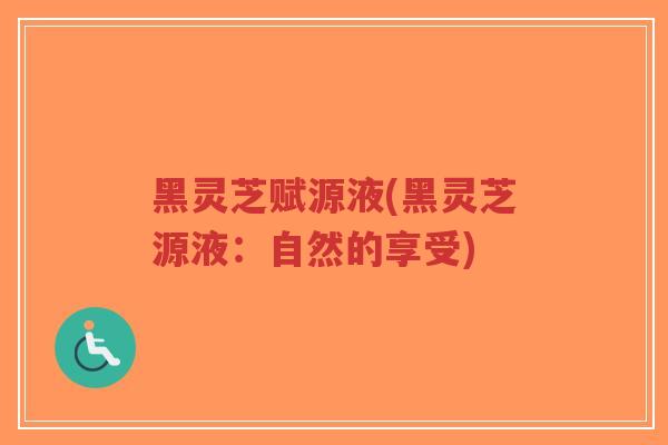 黑灵芝赋源液(黑灵芝源液:自然的享受)-第1张图片-超越 黑灵芝赋源液(黑灵芝源液:自然的享受)-第1张图片-超越