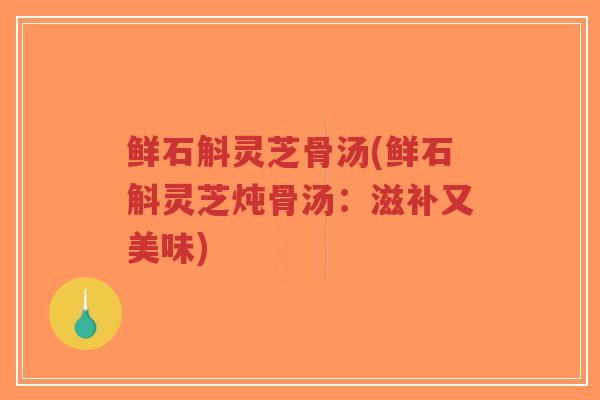 鲜石斛灵芝骨汤(鲜石斛灵芝炖骨汤：滋补又美味)-第1张图片-超越