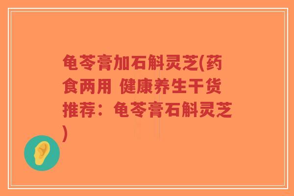 龟苓膏加石斛灵芝(药食两用 健康养生干货推荐:龟苓膏石斛灵芝)-第1张图片-超越 龟苓膏加石斛灵芝(药食两用 健康养生干货推荐:龟苓膏石斛灵芝)-第1张图片-超越