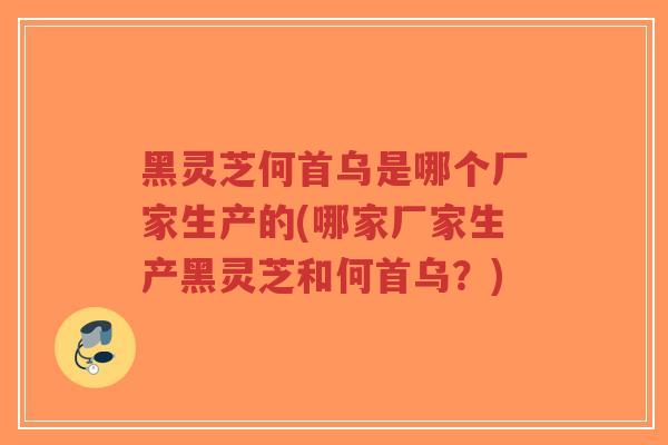 黑灵芝何首乌是哪个厂家生产的(哪家厂家生产黑灵芝和何首乌?)-第1张图片-超越 黑灵芝何首乌是哪个厂家生产的(哪家厂家生产黑灵芝和何首乌?)-第1张图片-超越