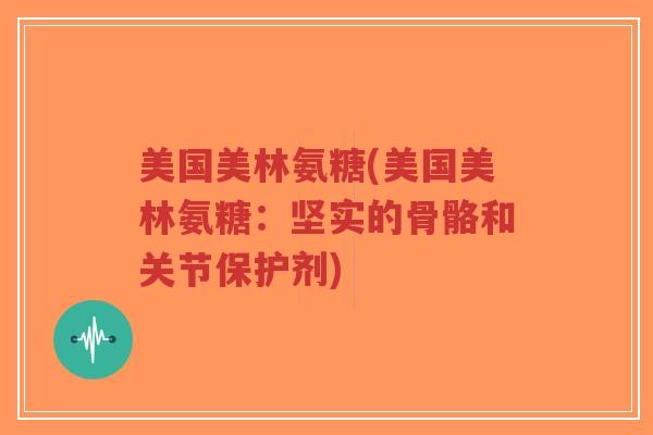 美国美林氨糖(美国美林氨糖：坚实的骨骼和关节保护剂)-第1张图片-超越