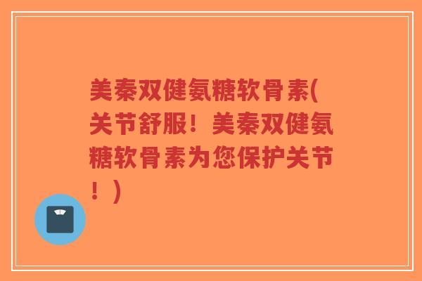 美秦双健氨糖软骨素(关节舒服!美秦双健氨糖软骨素为您保护关节!)-第1张图片-超越 美秦双健氨糖软骨素(关节舒服!美秦双健氨糖软骨素为您保护关节!)-第1张图片-超越
