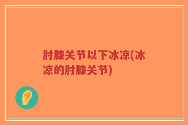 肘膝关节以下冰凉(冰凉的肘膝关节)-第1张图片-超越 肘膝关节以下冰凉(冰凉的肘膝关节)-第1张图片-超越