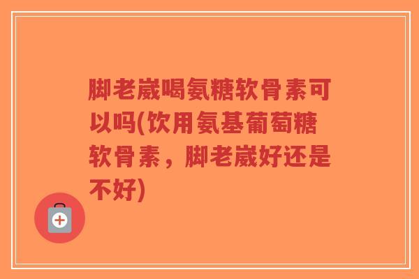 脚老崴喝氨糖软骨素可以吗(饮用氨基葡萄糖软骨素,脚老崴好还是不好)-第1张图片-超越 脚老崴喝氨糖软骨素可以吗(饮用氨基葡萄糖软骨素,脚老崴好还是不好)-第1张图片-超越