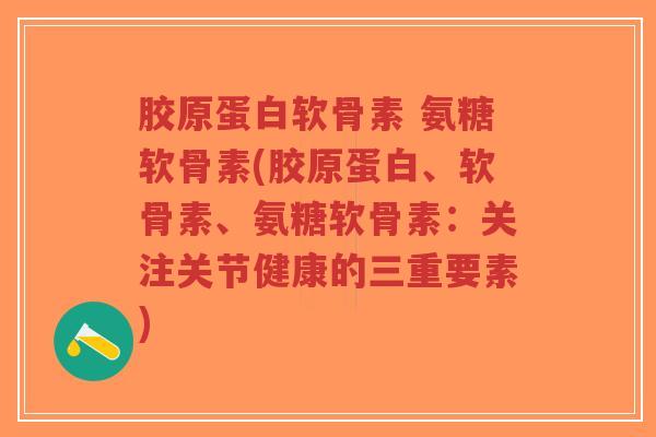 胶原蛋白软骨素 氨糖软骨素(胶原蛋白、软骨素、氨糖软骨素：关注关节健康的三重要素)-第1张图片-超越