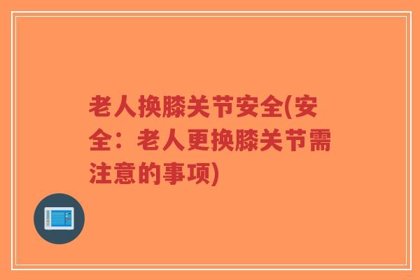 老人换膝关节安全(安全：老人更换膝关节需注意的事项)-第1张图片-超越