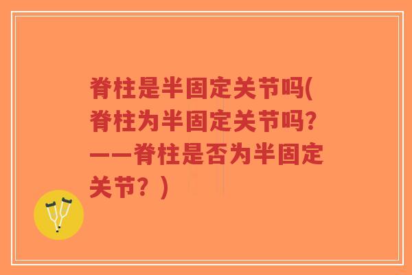 脊柱是半固定关节吗(脊柱为半固定关节吗?——脊柱是否为半固定关节?)-第1张图片-超越 脊柱是半固定关节吗(脊柱为半固定关节吗?——脊柱是否为半固定关节?)-第1张图片-超越