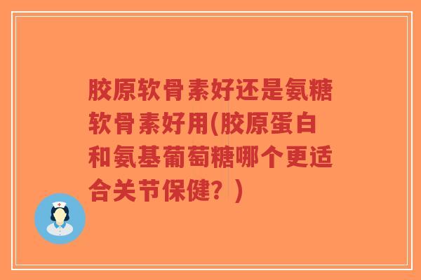 胶原软骨素好还是氨糖软骨素好用(胶原蛋白和氨基葡萄糖哪个更适合关节保健?)-第1张图片-超越 胶原软骨素好还是氨糖软骨素好用(胶原蛋白和氨基葡萄糖哪个更适合关节保健?)-第1张图片-超越