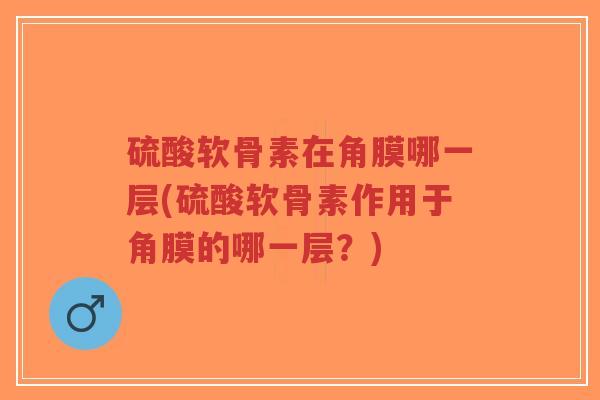 硫酸软骨素在角膜哪一层(硫酸软骨素作用于角膜的哪一层?)-第1张图片-超越 硫酸软骨素在角膜哪一层(硫酸软骨素作用于角膜的哪一层?)-第1张图片-超越