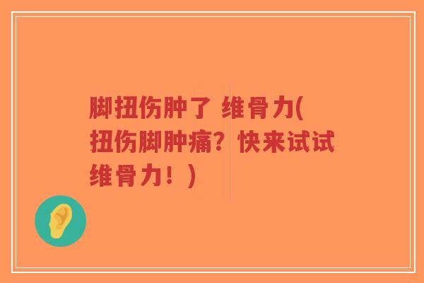 脚扭伤肿了 维骨力(扭伤脚肿痛？快来试试维骨力！)-第1张图片-超越