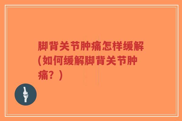 脚背关节肿痛怎样缓解(如何缓解脚背关节肿痛？)-第1张图片-超越
