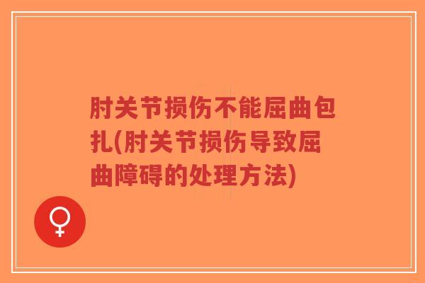 肘关节损伤不能屈曲包扎(肘关节损伤导致屈曲障碍的处理方法)-第1张图片-超越