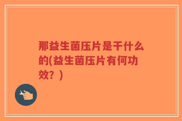 那益生菌压片是干什么的(益生菌压片有何功效?)-第1张图片-超越 那益生菌压片是干什么的(益生菌压片有何功效?)-第1张图片-超越