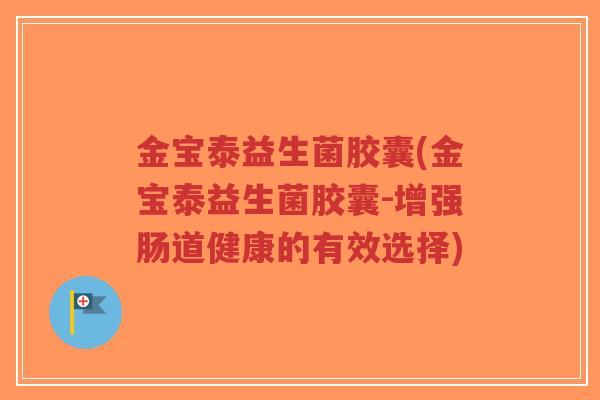 金宝泰益生菌胶囊(金宝泰益生菌胶囊-增强肠道健康的有效选择)-第1张图片-超越 金宝泰益生菌胶囊(金宝泰益生菌胶囊-增强肠道健康的有效选择)-第1张图片-超越