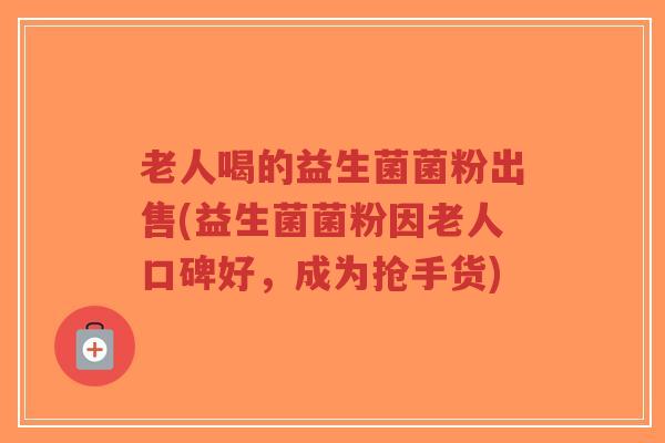 老人喝的益生菌菌粉出售(益生菌菌粉因老人口碑好,成为抢手货)-第1张图片-超越 老人喝的益生菌菌粉出售(益生菌菌粉因老人口碑好,成为抢手货)-第1张图片-超越