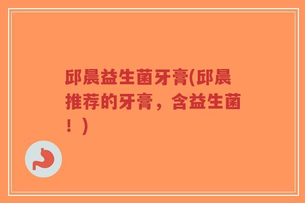 邱晨益生菌牙膏(邱晨推荐的牙膏,含益生菌!)-第1张图片-超越 邱晨益生菌牙膏(邱晨推荐的牙膏,含益生菌!)-第1张图片-超越