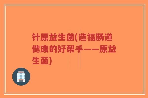 针原益生菌(造福肠道健康的好帮手——原益生菌)-第1张图片-超越 针原益生菌(造福肠道健康的好帮手——原益生菌)-第1张图片-超越