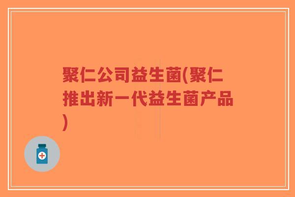 聚仁公司益生菌(聚仁推出新一代益生菌产品)-第1张图片-超越 聚仁公司益生菌(聚仁推出新一代益生菌产品)-第1张图片-超越