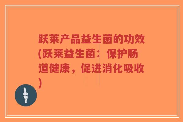 跃莱产品益生菌的功效(跃莱益生菌:保护肠道健康,促进消化吸收)-第1张图片-超越 跃莱产品益生菌的功效(跃莱益生菌:保护肠道健康,促进消化吸收)-第1张图片-超越