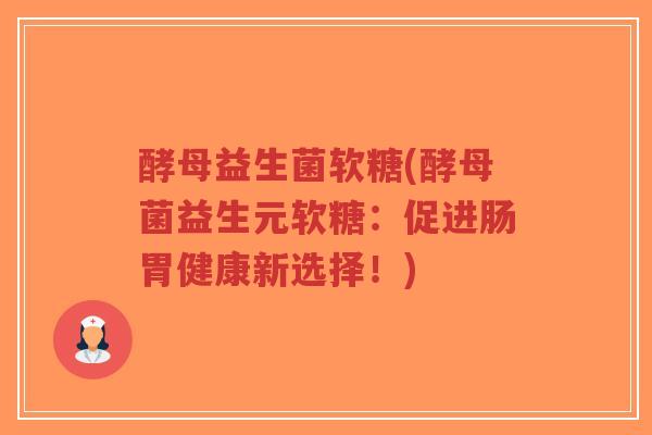 酵母益生菌软糖(酵母菌益生元软糖:促进肠胃健康新选择!)-第1张图片-超越 酵母益生菌软糖(酵母菌益生元软糖:促进肠胃健康新选择!)-第1张图片-超越