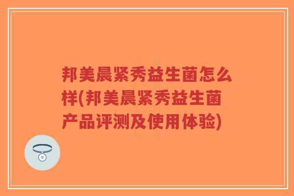 邦美晨紧秀益生菌怎么样(邦美晨紧秀益生菌产品评测及使用体验)-第1张图片-超越 邦美晨紧秀益生菌怎么样(邦美晨紧秀益生菌产品评测及使用体验)-第1张图片-超越